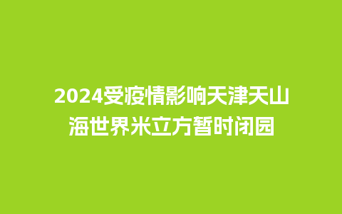 2024受疫情影响天津天山海世界米立方暂时闭园