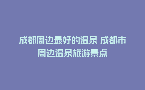 成都周边最好的温泉 成都市周边温泉旅游景点