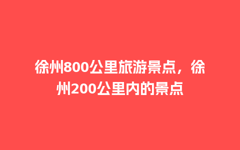 徐州800公里旅游景点，徐州200公里内的景点