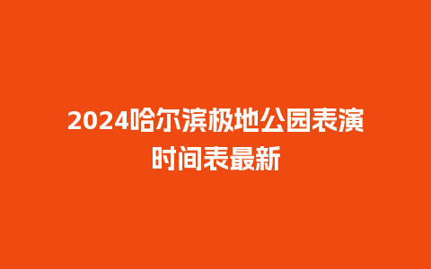 2024哈尔滨极地公园表演时间表最新