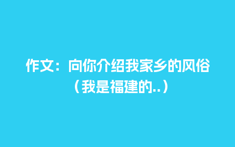 作文：向你介绍我家乡的风俗（我是福建的..）