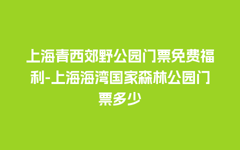 上海青西郊野公园门票免费福利-上海海湾国家森林公园门票多少