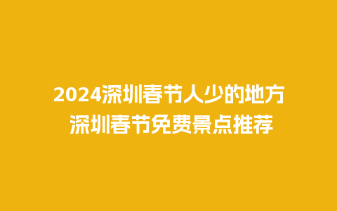 2024深圳春节人少的地方 深圳春节免费景点推荐