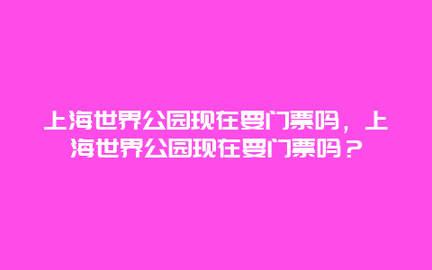 上海世界公园现在要门票吗，上海世界公园现在要门票吗？