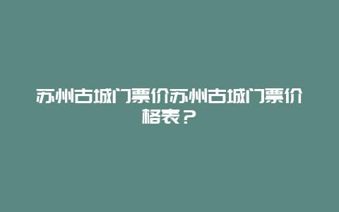 苏州古城门票价苏州古城门票价格表？