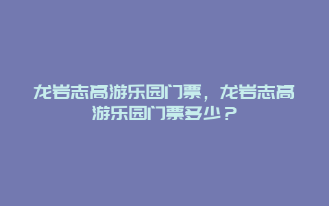 龙岩志高游乐园门票，龙岩志高游乐园门票多少？