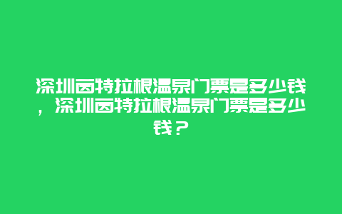 深圳茵特拉根温泉门票是多少钱，深圳茵特拉根温泉门票是多少钱？