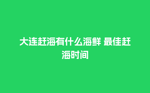 大连赶海有什么海鲜 最佳赶海时间