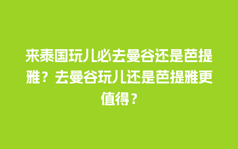 来泰国玩儿必去曼谷还是芭提雅？去曼谷玩儿还是芭提雅更值得？