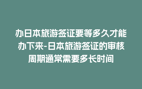 办日本旅游签证要等多久才能办下来-日本旅游签证的审核周期通常需要多长时间