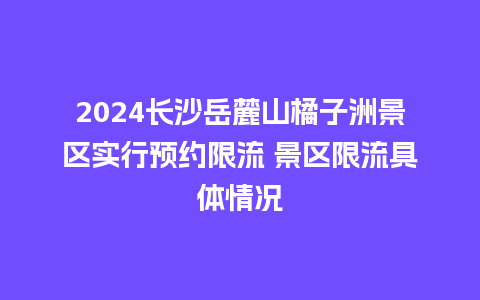 2024长沙岳麓山橘子洲景区实行预约限流 景区限流具体情况