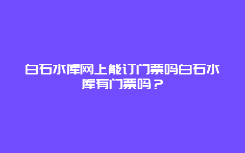 白石水库网上能订门票吗白石水库有门票吗？