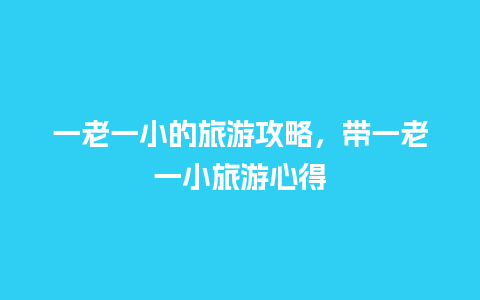 一老一小的旅游攻略，带一老一小旅游心得