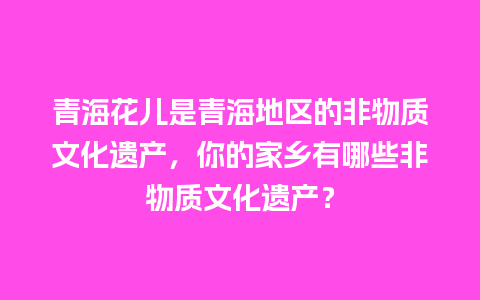 青海花儿是青海地区的非物质文化遗产，你的家乡有哪些非物质文化遗产？