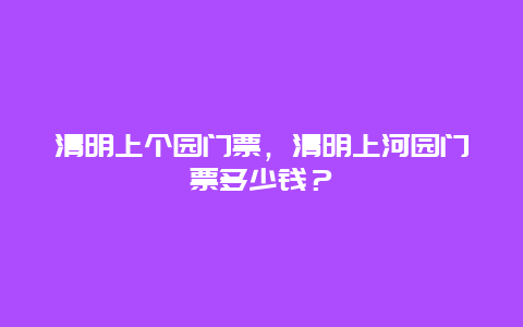 清明上个园门票，清明上河园门票多少钱？