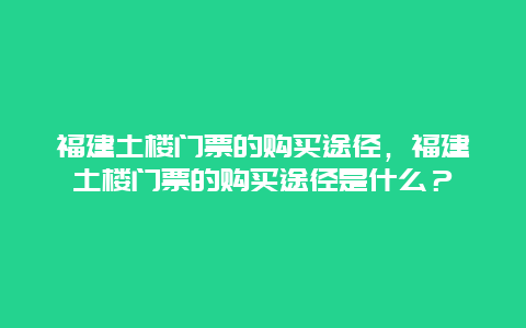 福建土楼门票的购买途径，福建土楼门票的购买途径是什么？