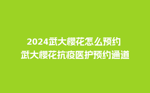 2024武大樱花怎么预约 武大樱花抗疫医护预约通道