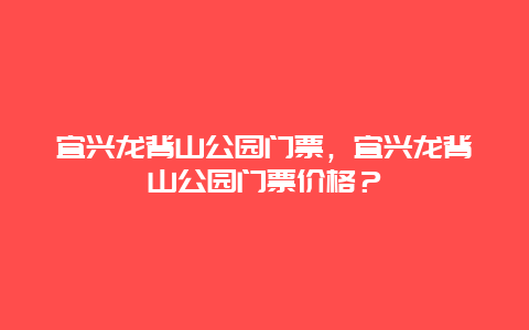 宜兴龙背山公园门票，宜兴龙背山公园门票价格？