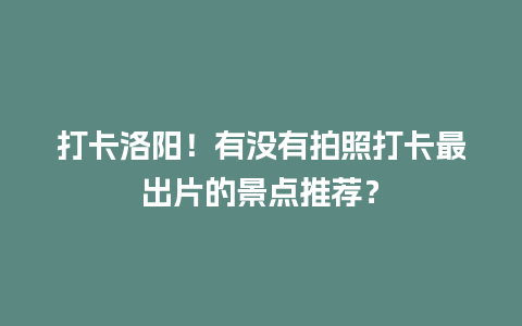 打卡洛阳！有没有拍照打卡最出片的景点推荐？