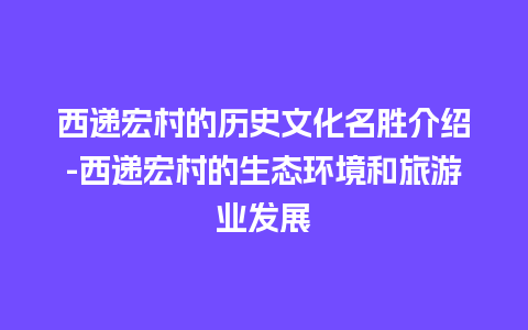 西递宏村的历史文化名胜介绍-西递宏村的生态环境和旅游业发展