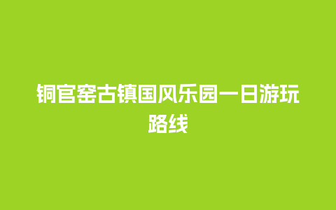 铜官窑古镇国风乐园一日游玩路线