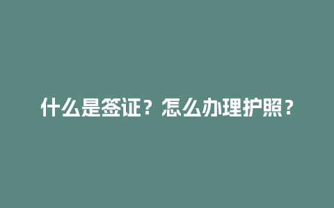 什么是签证？怎么办理护照？