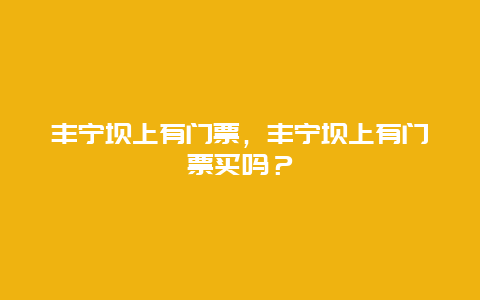 丰宁坝上有门票，丰宁坝上有门票买吗？