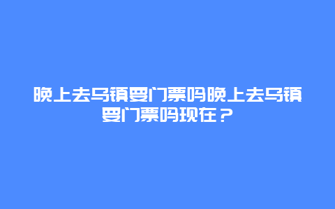 晚上去乌镇要门票吗晚上去乌镇要门票吗现在？