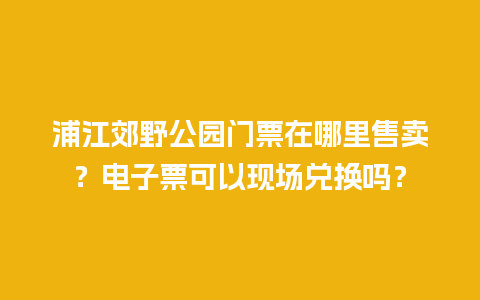 浦江郊野公园门票在哪里售卖？电子票可以现场兑换吗？