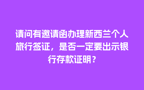 请问有邀请函办理新西兰个人旅行签证，是否一定要出示银行存款证明？