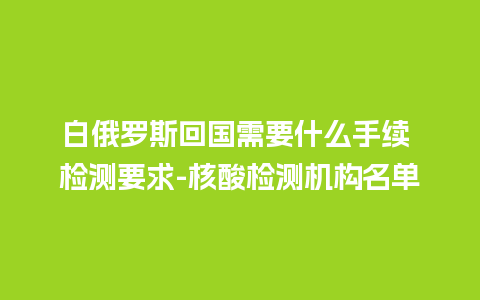 白俄罗斯回国需要什么手续 检测要求-核酸检测机构名单