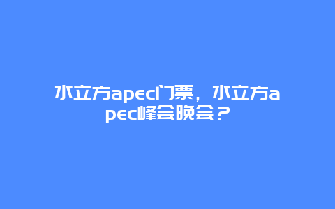 水立方apec门票，水立方apec峰会晚会？