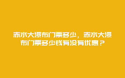 赤水大瀑布门票多少，赤水大瀑布门票多少钱有没有优惠？