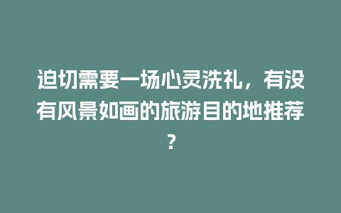 迫切需要一场心灵洗礼，有没有风景如画的旅游目的地推荐？