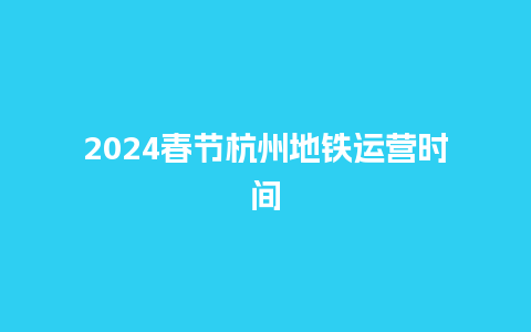 2024春节杭州地铁运营时间