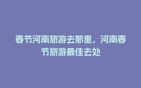 春节河南旅游去那里，河南春节旅游最佳去处