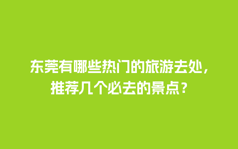 东莞有哪些热门的旅游去处，推荐几个必去的景点？