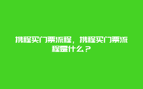 携程买门票流程，携程买门票流程是什么？