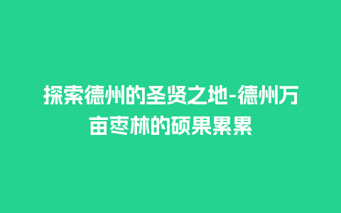 探索德州的圣贤之地-德州万亩枣林的硕果累累