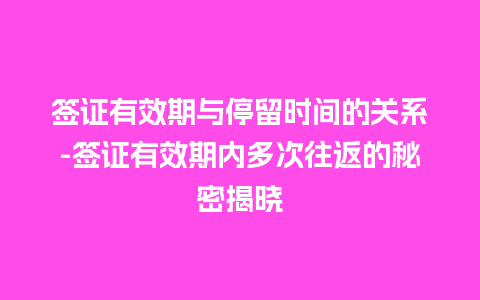 签证有效期与停留时间的关系-签证有效期内多次往返的秘密揭晓