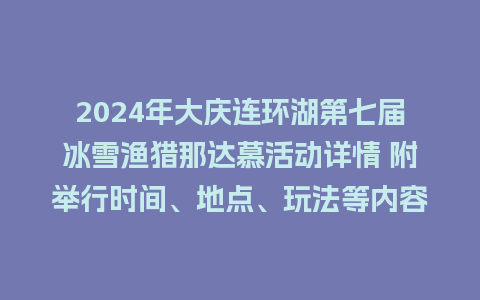 2024年大庆连环湖第七届冰雪渔猎那达慕活动详情 附举行时间、地点、玩法等内容