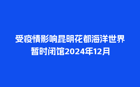 受疫情影响昆明花都海洋世界暂时闭馆2024年12月