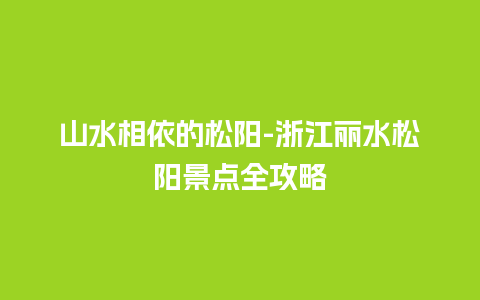 山水相依的松阳-浙江丽水松阳景点全攻略