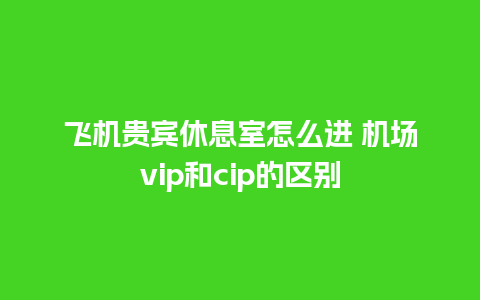 飞机贵宾休息室怎么进 机场vip和cip的区别