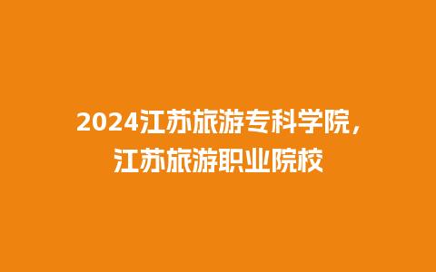 2024江苏旅游专科学院，江苏旅游职业院校