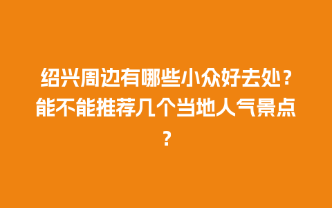 绍兴周边有哪些小众好去处？能不能推荐几个当地人气景点？