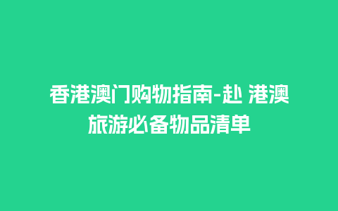 香港澳门购物指南-赴 港澳旅游必备物品清单