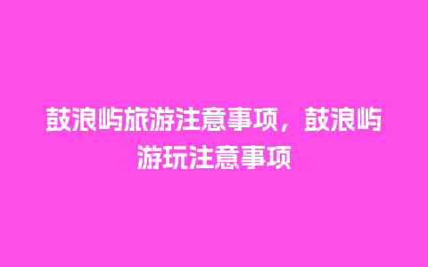 鼓浪屿旅游注意事项，鼓浪屿游玩注意事项