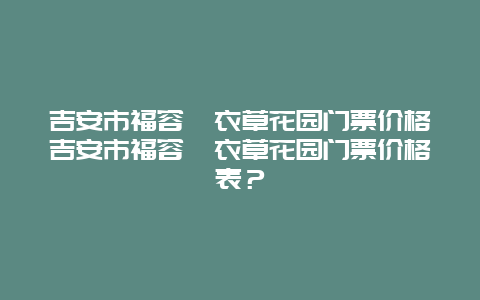 吉安市福容薰衣草花园门票价格吉安市福容薰衣草花园门票价格表？