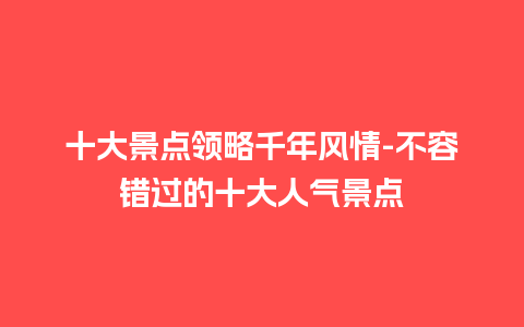 十大景点领略千年风情-不容错过的十大人气景点